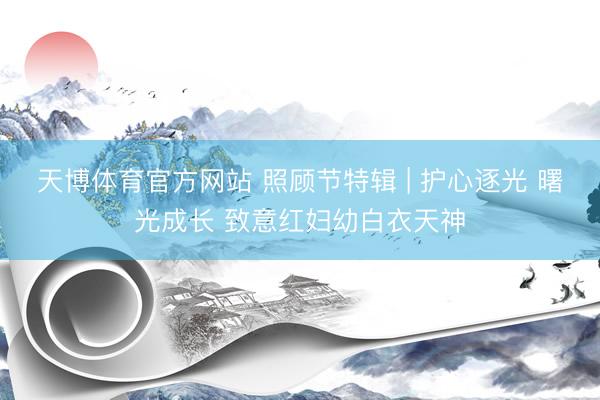 天博体育官方网站 照顾节特辑 | 护心逐光 曙光成长 致意红妇幼白衣天神