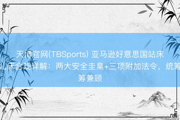 天博官网(TBSports) 亚马逊好意思国站床旁婴儿床合规详解：两大安全圭臬+三项附加法令，统筹兼顾