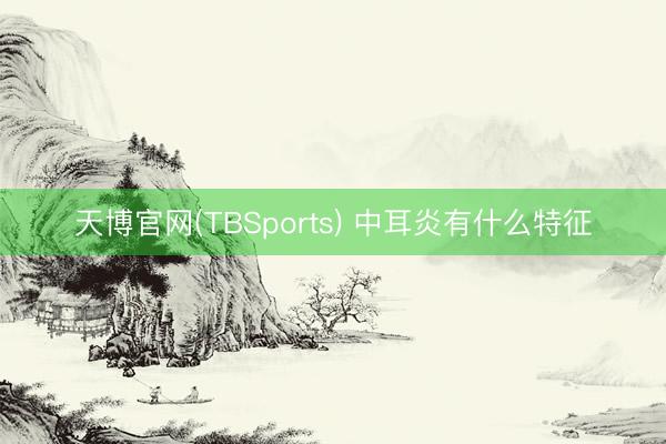 天博官网(TBSports) 中耳炎有什么特征