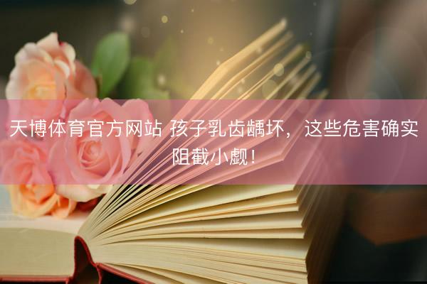 天博体育官方网站 孩子乳齿龋坏，这些危害确实阻截小觑！