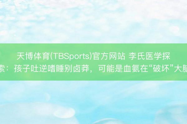 天博体育(TBSports)官方网站 李氏医学探索：孩子吐逆嗜睡别卤莽，可能是血氨在“破坏”大脑