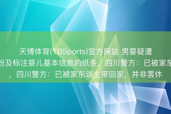 天博体育(TBSports)官方网站 男婴疑遭罢休，身边有现款、奶粉及标注婴儿基本信息的纸条，四川警方：已被家东谈主带回家，并非罢休
