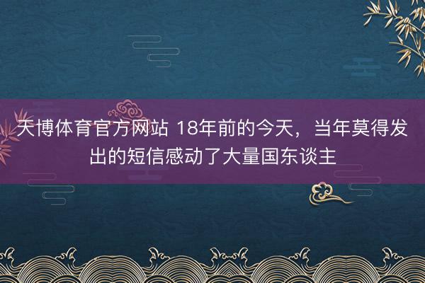 天博体育官方网站 18年前的今天，当年莫得发出的短信感动了大量国东谈主