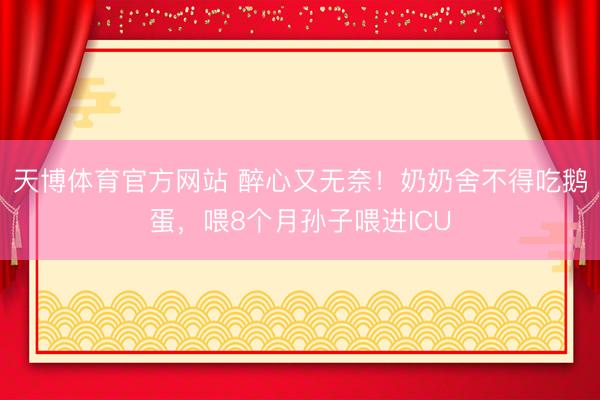 天博体育官方网站 醉心又无奈！奶奶舍不得吃鹅蛋，喂8个月孙子喂进ICU