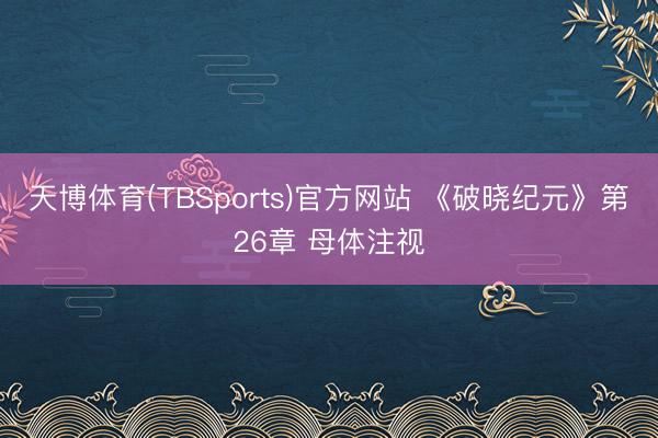 天博体育(TBSports)官方网站 《破晓纪元》第26章 母体注视