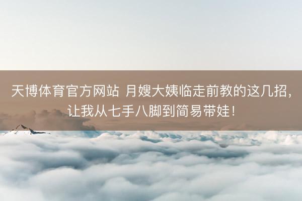 天博体育官方网站 月嫂大姨临走前教的这几招，让我从七手八脚到简易带娃！