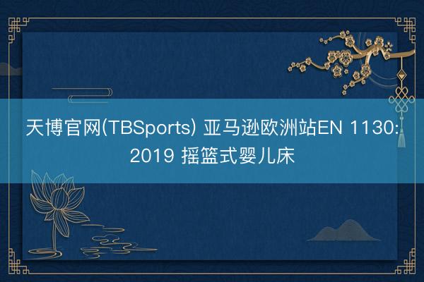 天博官网(TBSports) 亚马逊欧洲站EN 1130:2019 摇篮式婴儿床