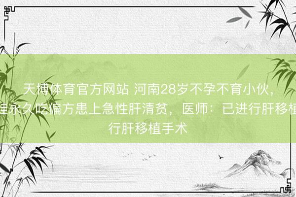 天博体育官方网站 河南28岁不孕不育小伙，为要娃永久吃偏方患上急性肝清贫，医师：已进行肝移植手术