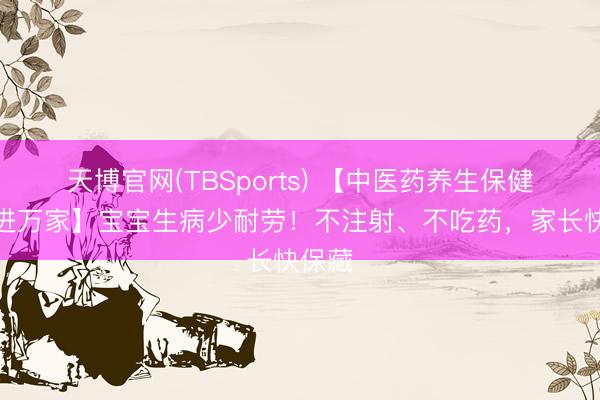 天博官网(TBSports) 【中医药养生保健手艺进万家】宝宝生病少耐劳！不注射、不吃药，家长快保藏