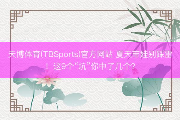 天博体育(TBSports)官方网站 夏天带娃别踩雷！这9个“坑”你中了几个？