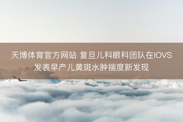 天博体育官方网站 复旦儿科眼科团队在IOVS发表早产儿黄斑水肿揣度新发现