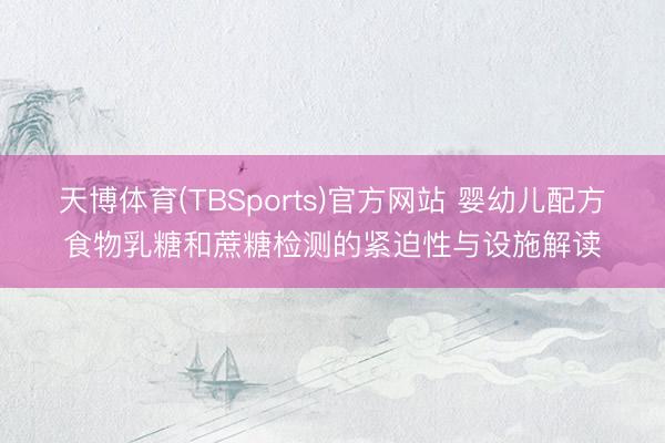 天博体育(TBSports)官方网站 婴幼儿配方食物乳糖和蔗糖检测的紧迫性与设施解读