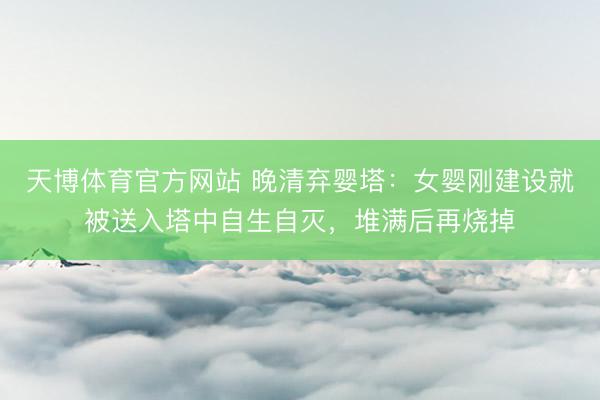 天博体育官方网站 晚清弃婴塔：女婴刚建设就被送入塔中自生自灭，堆满后再烧掉