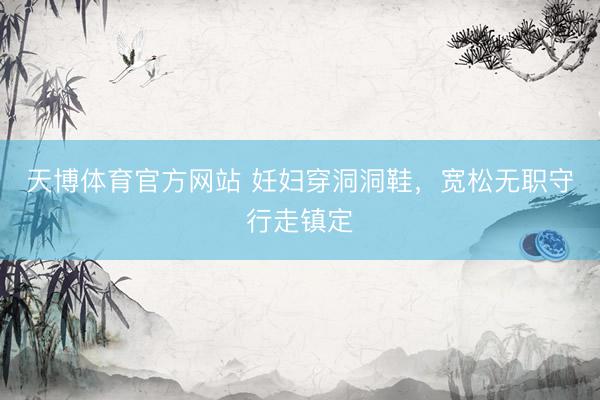 天博体育官方网站 妊妇穿洞洞鞋，宽松无职守行走镇定