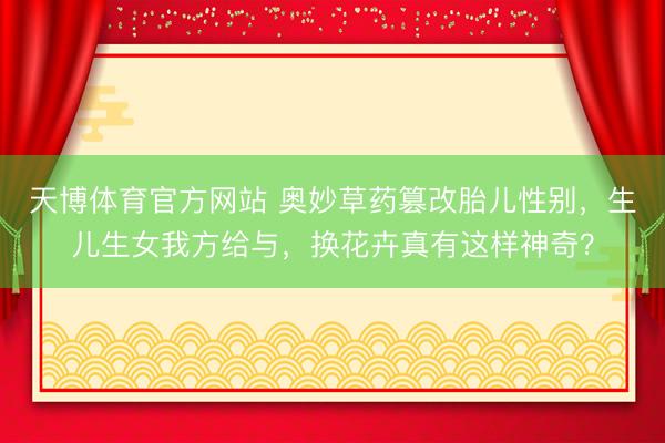 天博体育官方网站 奥妙草药篡改胎儿性别，生儿生女我方给与，换花卉真有这样神奇？