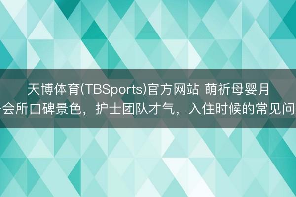天博体育(TBSports)官方网站 萌祈母婴月子会所口碑景色，护士团队才气，入住时候的常见问题
