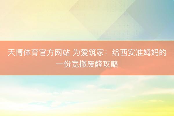 天博体育官方网站 为爱筑家：给西安准姆妈的一份宽撤废醛攻略