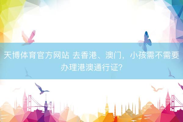 天博体育官方网站 去香港、澳门，小孩需不需要办理港澳通行证？