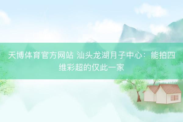 天博体育官方网站 汕头龙湖月子中心：能拍四维彩超的仅此一家