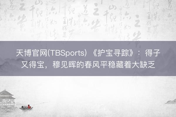 天博官网(TBSports) 《护宝寻踪》：得子又得宝，穆见晖的春风平稳藏着大缺乏