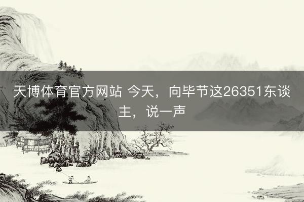 天博体育官方网站 今天，向毕节这26351东谈主，说一声