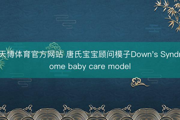 天博体育官方网站 唐氏宝宝顾问模子Down's Syndrome baby care model