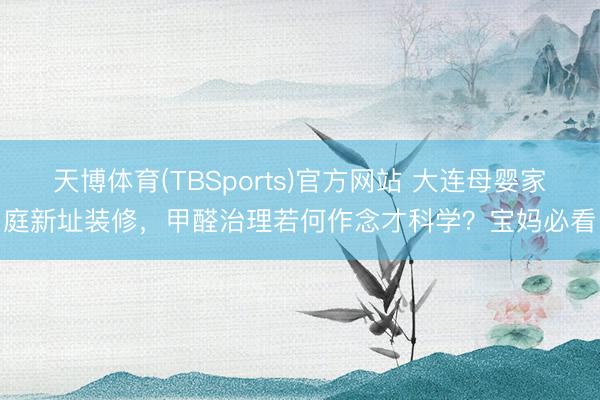 天博体育(TBSports)官方网站 大连母婴家庭新址装修，甲醛治理若何作念才科学？宝妈必看