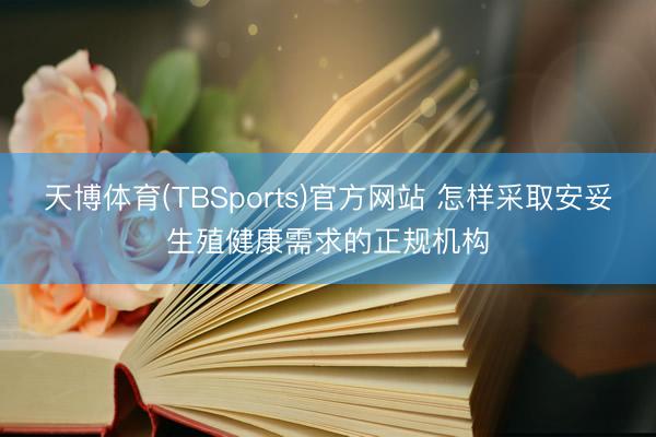 天博体育(TBSports)官方网站 怎样采取安妥生殖健康需求的正规机构