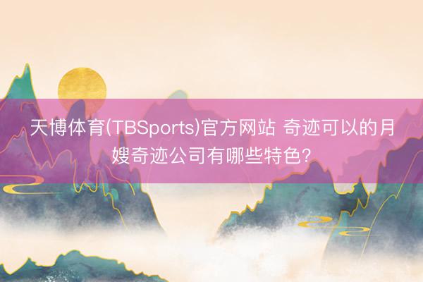 天博体育(TBSports)官方网站 奇迹可以的月嫂奇迹公司有哪些特色？