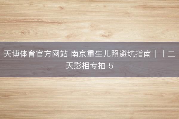 天博体育官方网站 南京重生儿照避坑指南｜十二天影相专拍 5