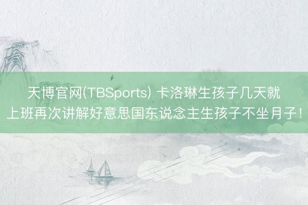 天博官网(TBSports) 卡洛琳生孩子几天就上班再次讲解好意思国东说念主生孩子不坐月子！