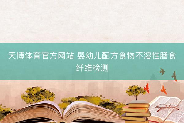 天博体育官方网站 婴幼儿配方食物不溶性膳食纤维检测