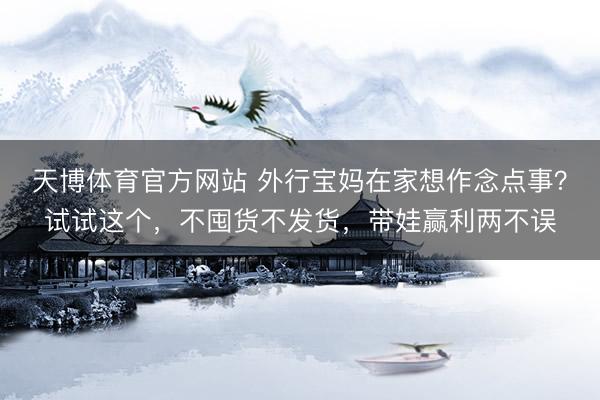 天博体育官方网站 外行宝妈在家想作念点事？试试这个，不囤货不发货，带娃赢利两不误