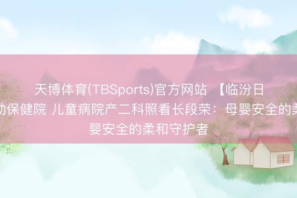 天博体育(TBSports)官方网站 【临汾日报】市妇幼保健院 儿童病院产二科照看长段荣：母婴安全的柔和守护者