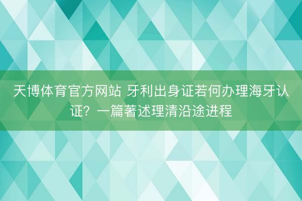 天博体育官方网站 牙利出身证若何办理海牙认证？一篇著述理清沿途进程
