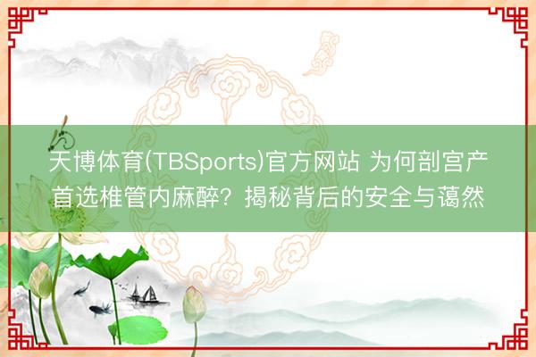 天博体育(TBSports)官方网站 为何剖宫产首选椎管内麻醉？揭秘背后的安全与蔼然
