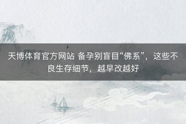 天博体育官方网站 备孕别盲目“佛系”，这些不良生存细节，越早改越好