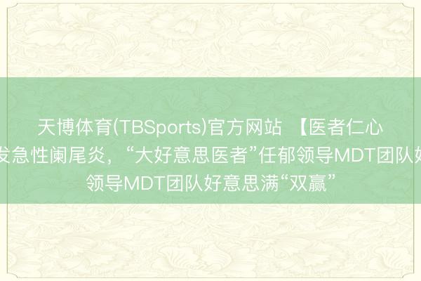 天博体育(TBSports)官方网站 【医者仁心】15周孕妈突发急性阑尾炎，“大好意思医者”任郁领导MDT团队好意思满“双赢”