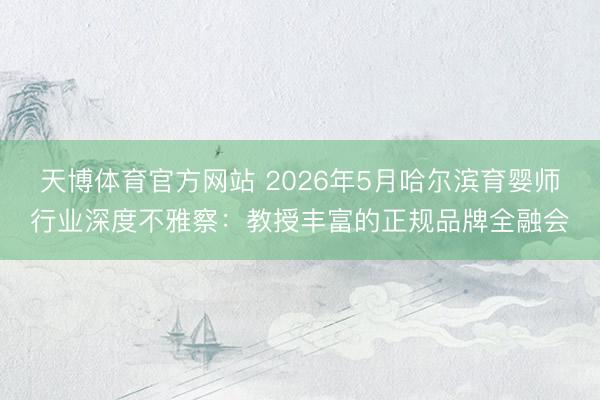 天博体育官方网站 2026年5月哈尔滨育婴师行业深度不雅察：教授丰富的正规品牌全融会