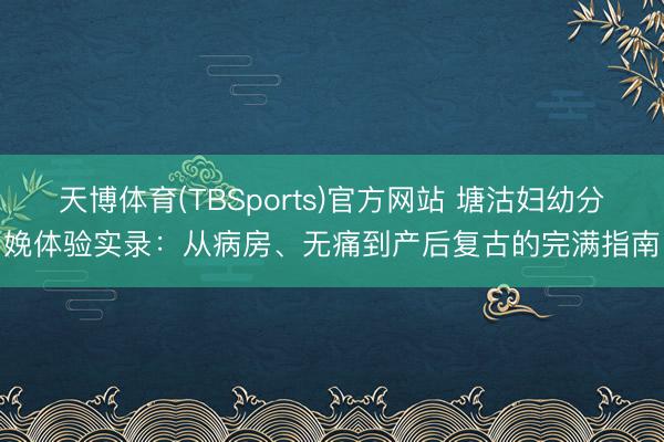 天博体育(TBSports)官方网站 塘沽妇幼分娩体验实录：从病房、无痛到产后复古的完满指南