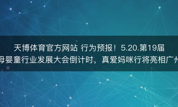 天博体育官方网站 行为预报！5.20.第19届母婴童行业发展大会倒计时，真爱妈咪行将亮相广州