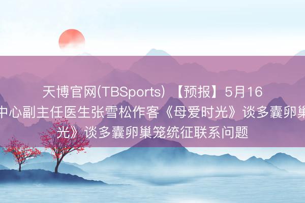 天博官网(TBSports) 【预报】5月16日我院妇产缓助中心副主任医生张雪松作客《母爱时光》谈多囊卵巢笼统征联系问题