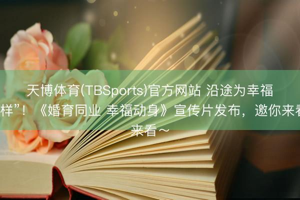 天博体育(TBSports)官方网站 沿途为幸福“打样”！《婚育同业 幸福动身》宣传片发布，邀你来看～