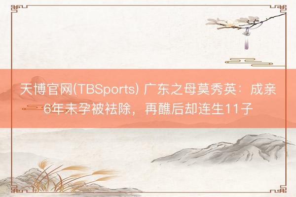 天博官网(TBSports) 广东之母莫秀英：成亲6年未孕被袪除，再醮后却连生11子