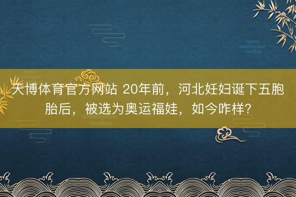 天博体育官方网站 20年前，河北妊妇诞下五胞胎后，被选为奥运福娃，如今咋样？