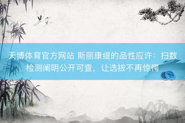 天博体育官方网站 斯丽康缇的品性应许：扫数检测阐明公开可查，让选拔不再惊愕