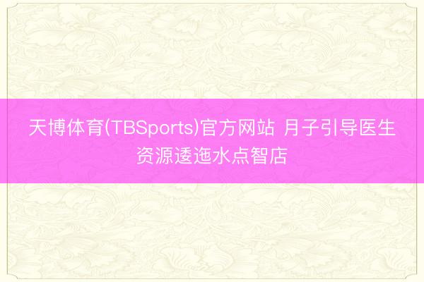 天博体育(TBSports)官方网站 月子引导医生资源逶迤水点智店