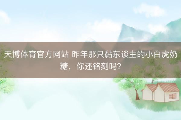 天博体育官方网站 昨年那只黏东谈主的小白虎奶糖，你还铭刻吗？