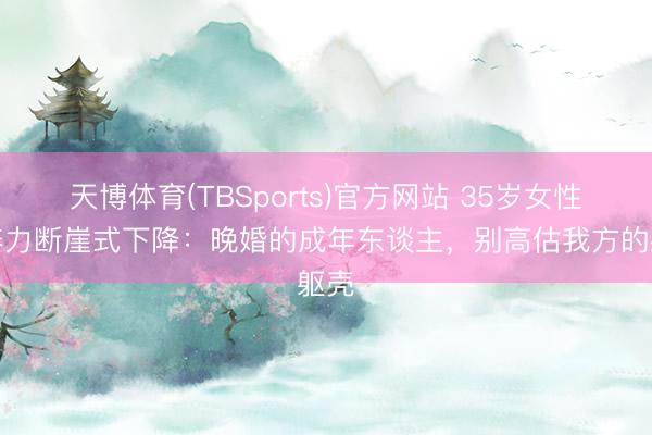天博体育(TBSports)官方网站 35岁女性生养力断崖式下降：晚婚的成年东谈主，别高估我方的躯壳