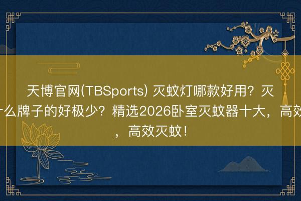 天博官网(TBSports) 灭蚊灯哪款好用？灭蚊灯什么牌子的好极少？精选2026卧室灭蚊器十大，高效灭蚊！